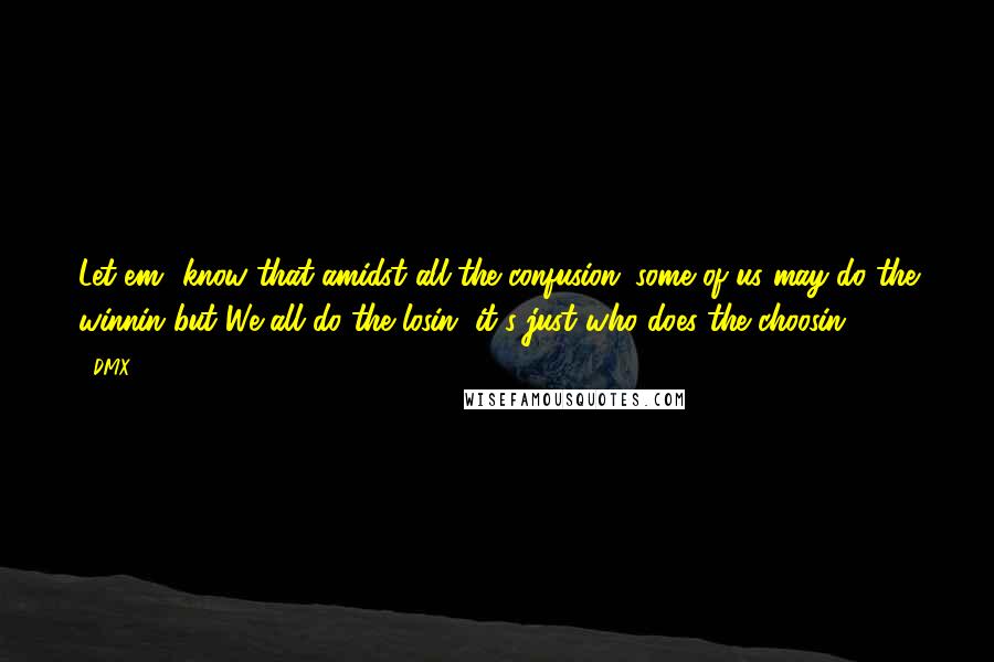 DMX Quotes: Let em' know that amidst all the confusion; some of us may do the winnin but..We all do the losin, it's just who does the choosin