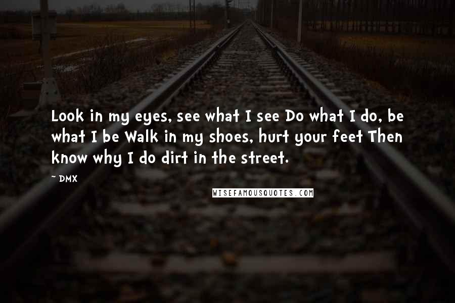 DMX Quotes: Look in my eyes, see what I see Do what I do, be what I be Walk in my shoes, hurt your feet Then know why I do dirt in the street.