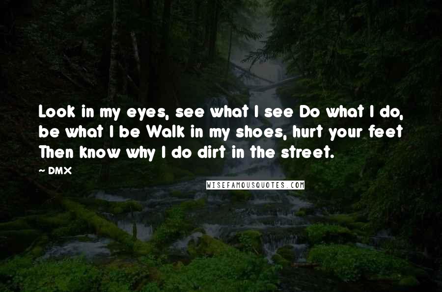 DMX Quotes: Look in my eyes, see what I see Do what I do, be what I be Walk in my shoes, hurt your feet Then know why I do dirt in the street.