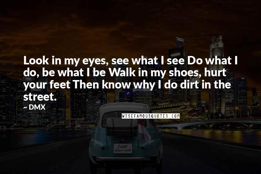 DMX Quotes: Look in my eyes, see what I see Do what I do, be what I be Walk in my shoes, hurt your feet Then know why I do dirt in the street.