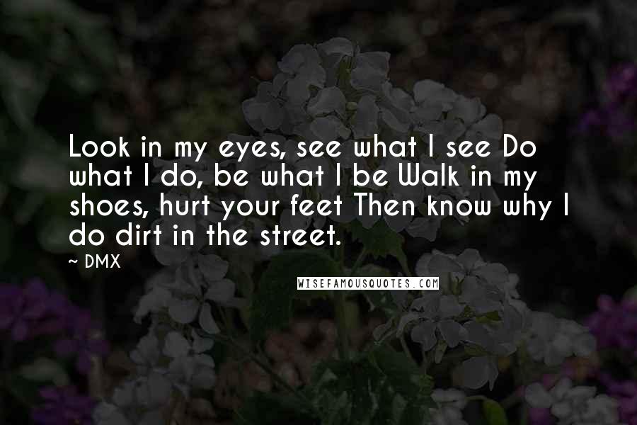 DMX Quotes: Look in my eyes, see what I see Do what I do, be what I be Walk in my shoes, hurt your feet Then know why I do dirt in the street.