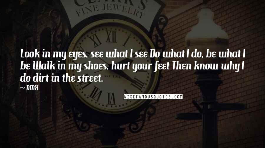 DMX Quotes: Look in my eyes, see what I see Do what I do, be what I be Walk in my shoes, hurt your feet Then know why I do dirt in the street.