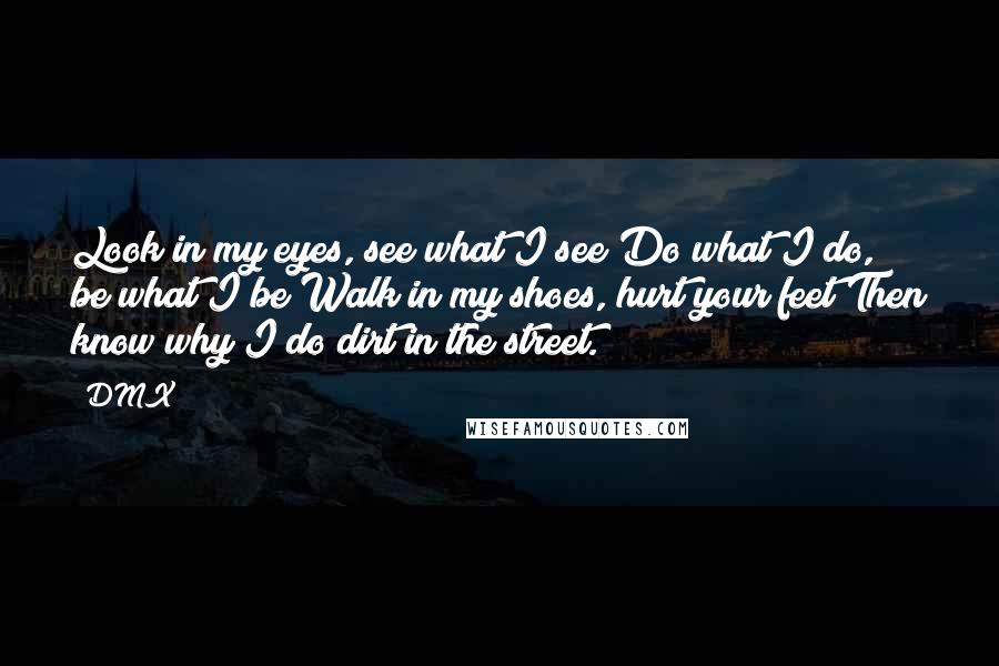 DMX Quotes: Look in my eyes, see what I see Do what I do, be what I be Walk in my shoes, hurt your feet Then know why I do dirt in the street.