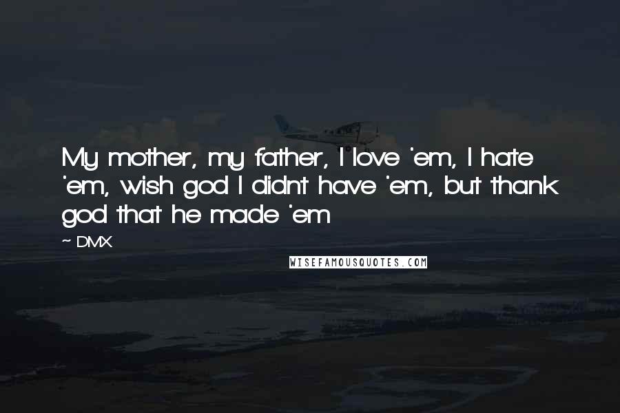 DMX Quotes: My mother, my father, I love 'em, I hate 'em, wish god I didnt have 'em, but thank god that he made 'em