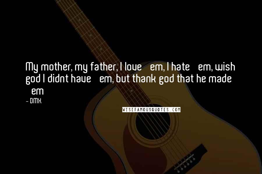 DMX Quotes: My mother, my father, I love 'em, I hate 'em, wish god I didnt have 'em, but thank god that he made 'em