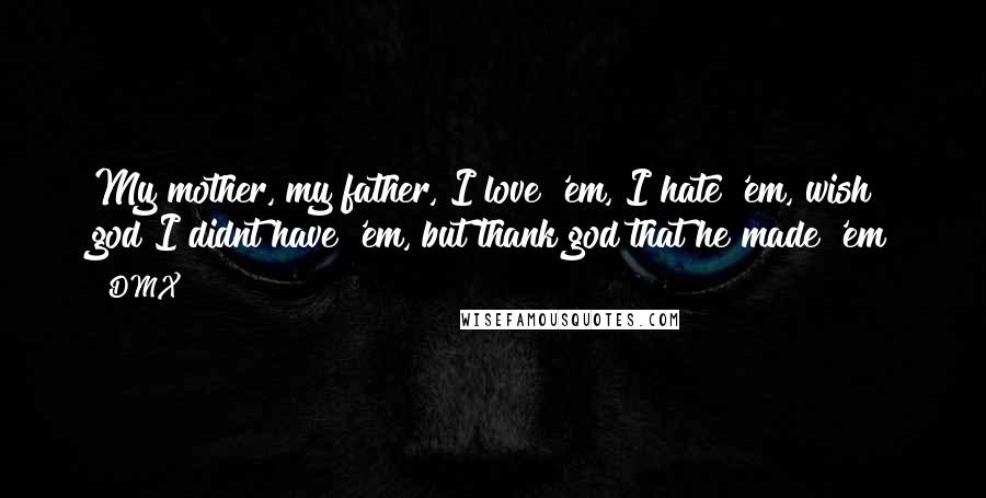 DMX Quotes: My mother, my father, I love 'em, I hate 'em, wish god I didnt have 'em, but thank god that he made 'em
