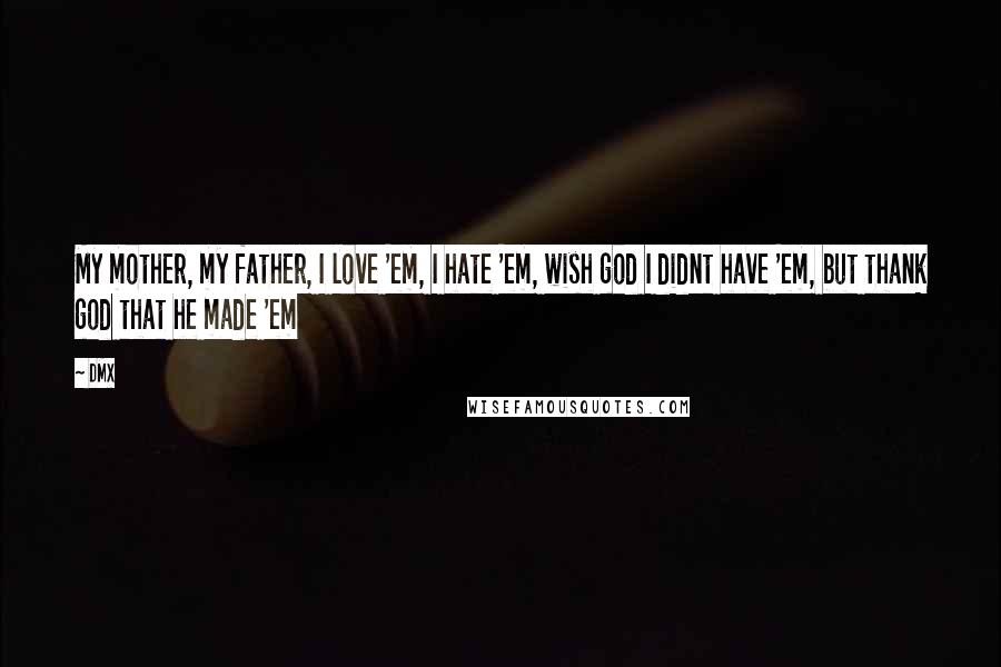 DMX Quotes: My mother, my father, I love 'em, I hate 'em, wish god I didnt have 'em, but thank god that he made 'em