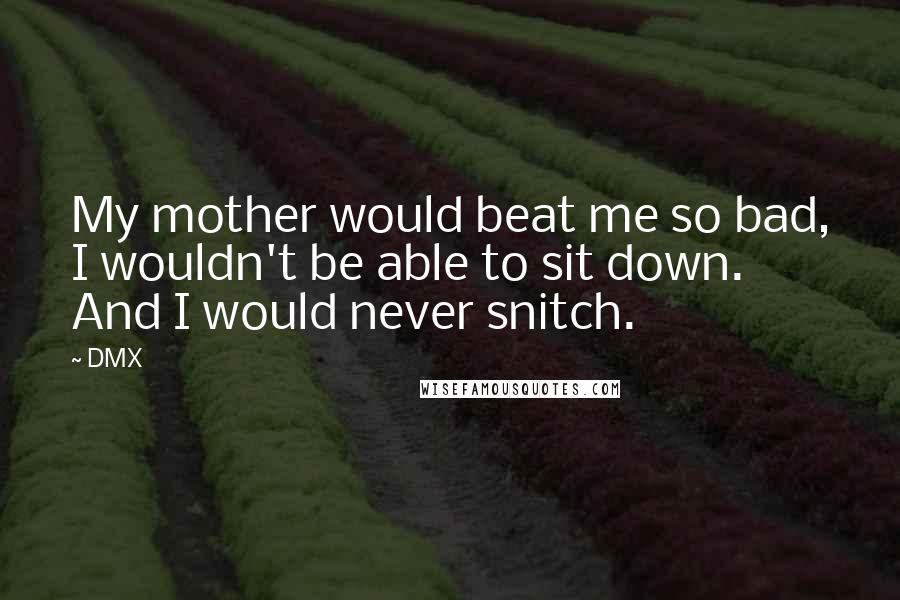 DMX Quotes: My mother would beat me so bad, I wouldn't be able to sit down. And I would never snitch.