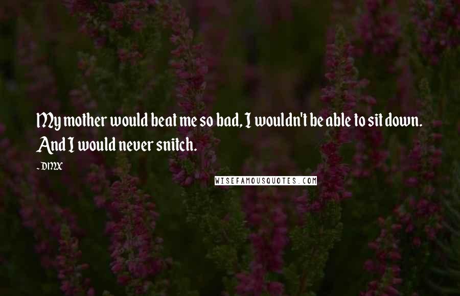 DMX Quotes: My mother would beat me so bad, I wouldn't be able to sit down. And I would never snitch.