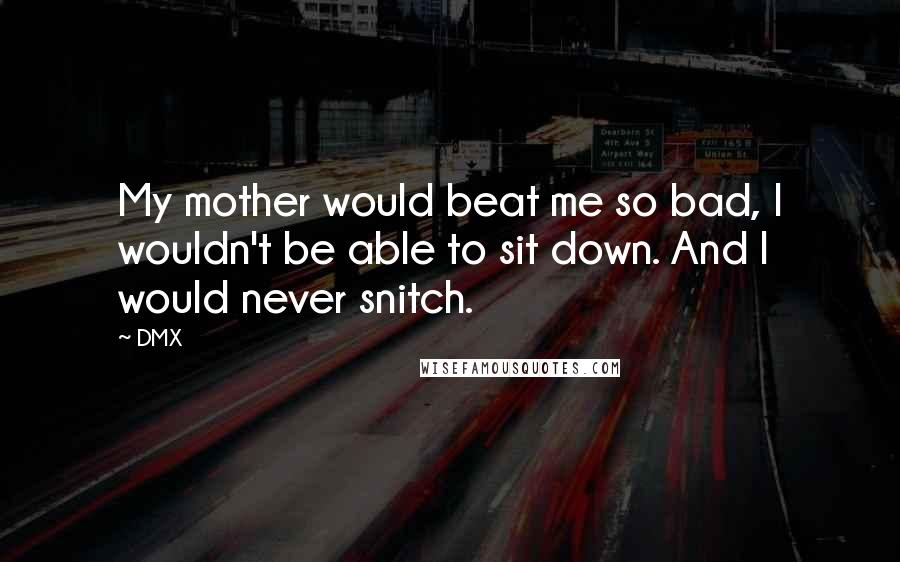 DMX Quotes: My mother would beat me so bad, I wouldn't be able to sit down. And I would never snitch.
