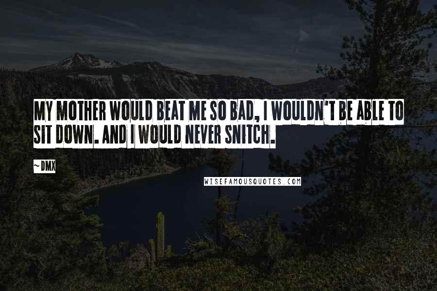 DMX Quotes: My mother would beat me so bad, I wouldn't be able to sit down. And I would never snitch.