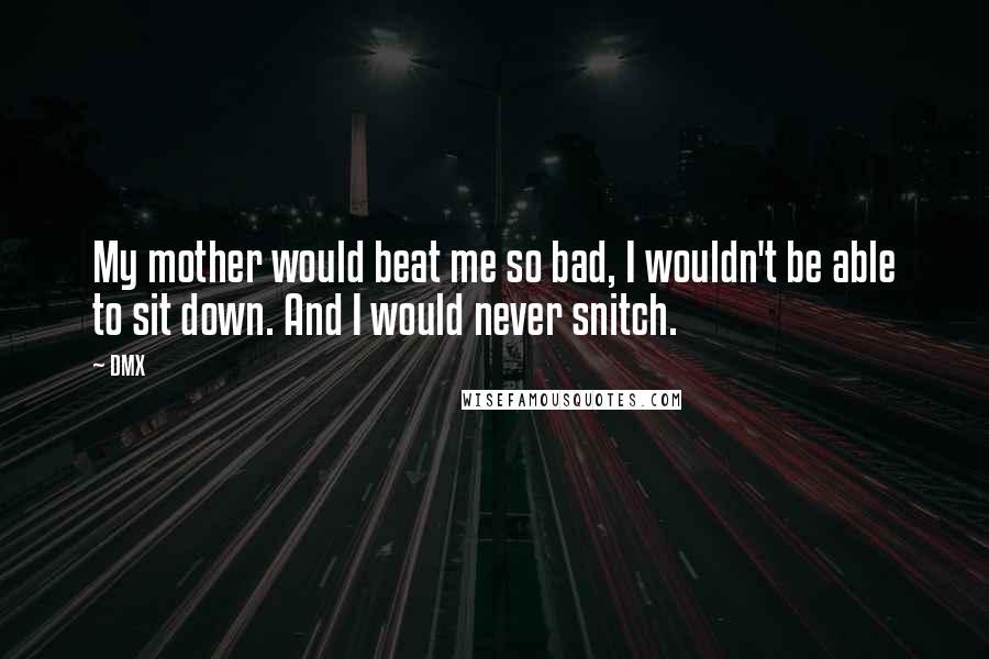 DMX Quotes: My mother would beat me so bad, I wouldn't be able to sit down. And I would never snitch.