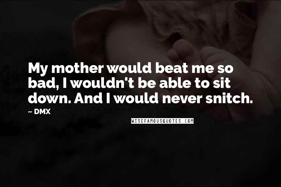 DMX Quotes: My mother would beat me so bad, I wouldn't be able to sit down. And I would never snitch.
