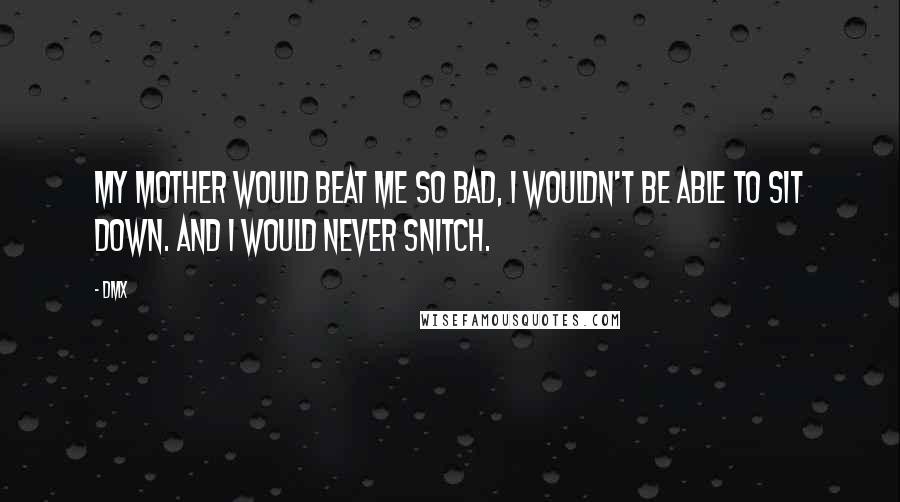 DMX Quotes: My mother would beat me so bad, I wouldn't be able to sit down. And I would never snitch.