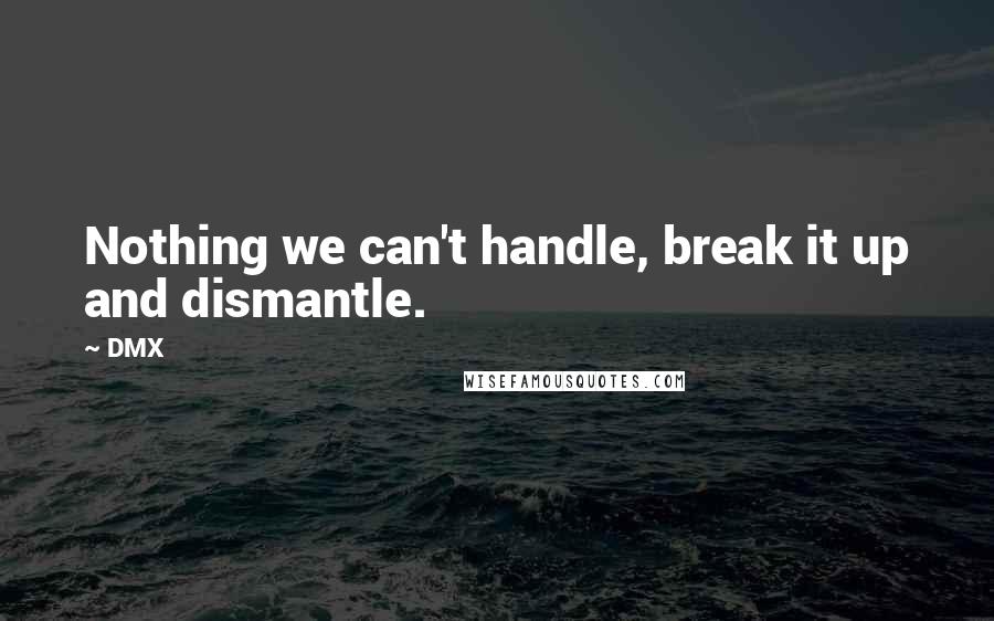 DMX Quotes: Nothing we can't handle, break it up and dismantle.