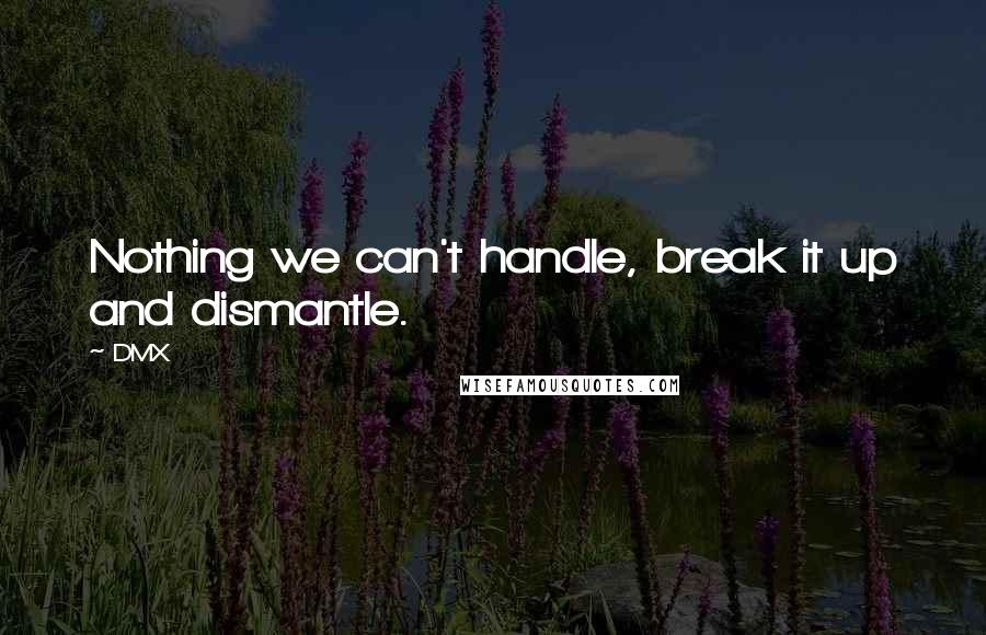 DMX Quotes: Nothing we can't handle, break it up and dismantle.