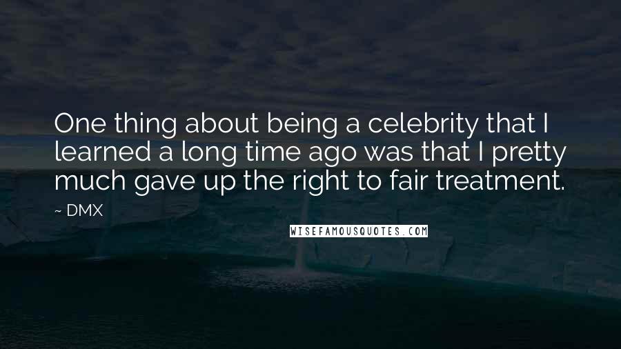 DMX Quotes: One thing about being a celebrity that I learned a long time ago was that I pretty much gave up the right to fair treatment.
