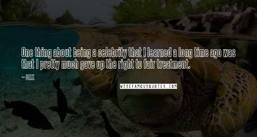 DMX Quotes: One thing about being a celebrity that I learned a long time ago was that I pretty much gave up the right to fair treatment.
