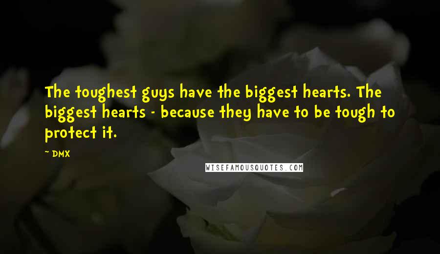 DMX Quotes: The toughest guys have the biggest hearts. The biggest hearts - because they have to be tough to protect it.