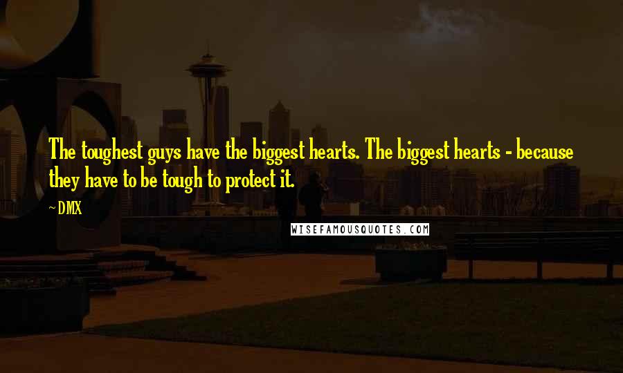 DMX Quotes: The toughest guys have the biggest hearts. The biggest hearts - because they have to be tough to protect it.