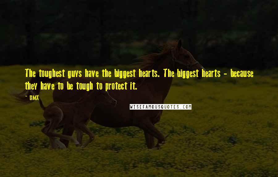 DMX Quotes: The toughest guys have the biggest hearts. The biggest hearts - because they have to be tough to protect it.