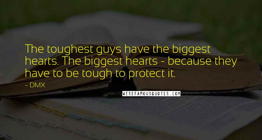 DMX Quotes: The toughest guys have the biggest hearts. The biggest hearts - because they have to be tough to protect it.