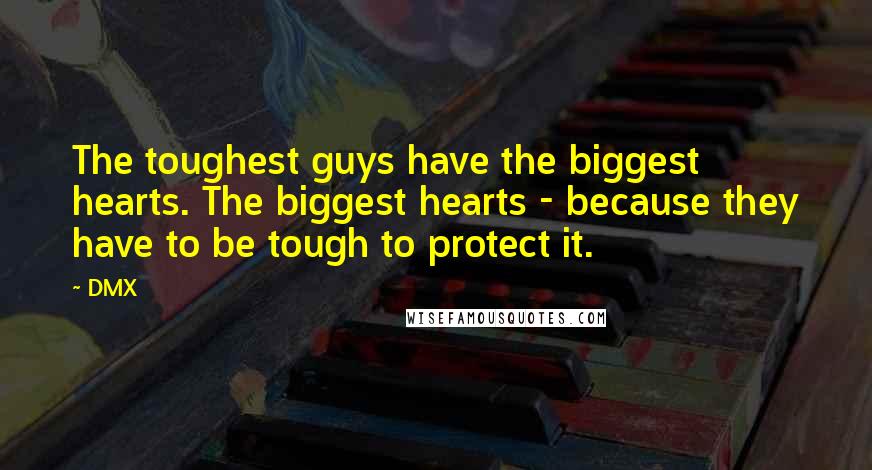 DMX Quotes: The toughest guys have the biggest hearts. The biggest hearts - because they have to be tough to protect it.