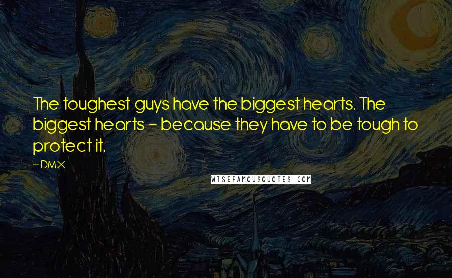 DMX Quotes: The toughest guys have the biggest hearts. The biggest hearts - because they have to be tough to protect it.