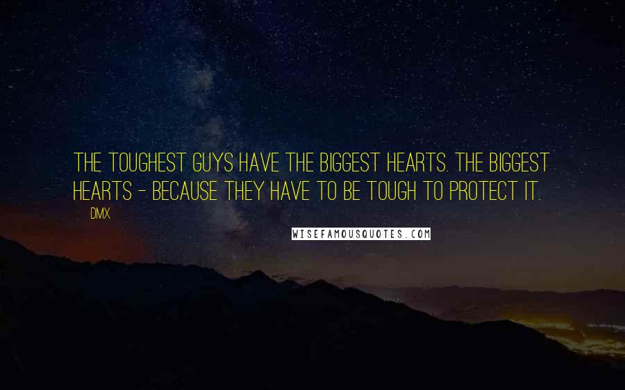 DMX Quotes: The toughest guys have the biggest hearts. The biggest hearts - because they have to be tough to protect it.