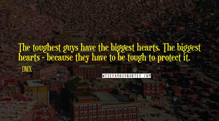 DMX Quotes: The toughest guys have the biggest hearts. The biggest hearts - because they have to be tough to protect it.