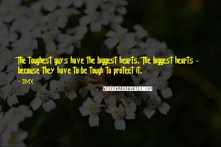 DMX Quotes: The toughest guys have the biggest hearts. The biggest hearts - because they have to be tough to protect it.