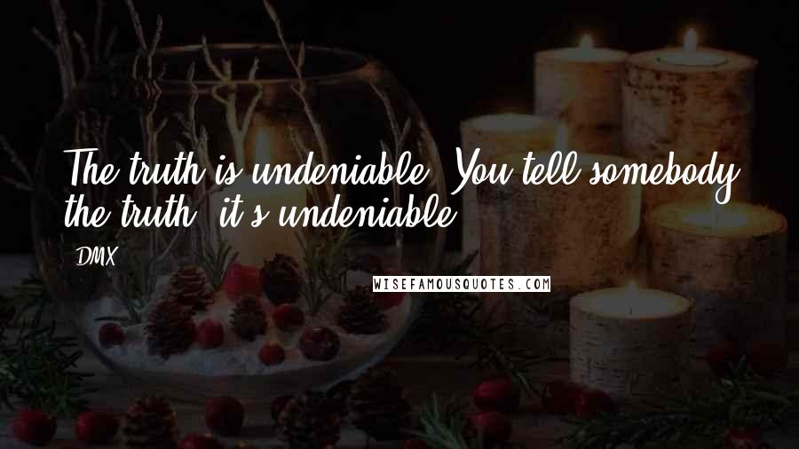 DMX Quotes: The truth is undeniable. You tell somebody the truth, it's undeniable.