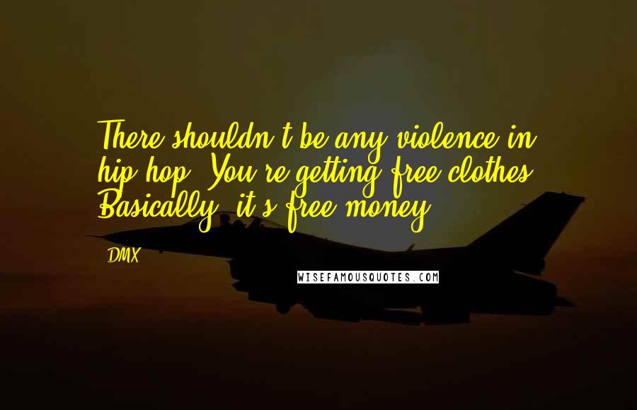 DMX Quotes: There shouldn't be any violence in hip-hop. You're getting free clothes. Basically, it's free money.