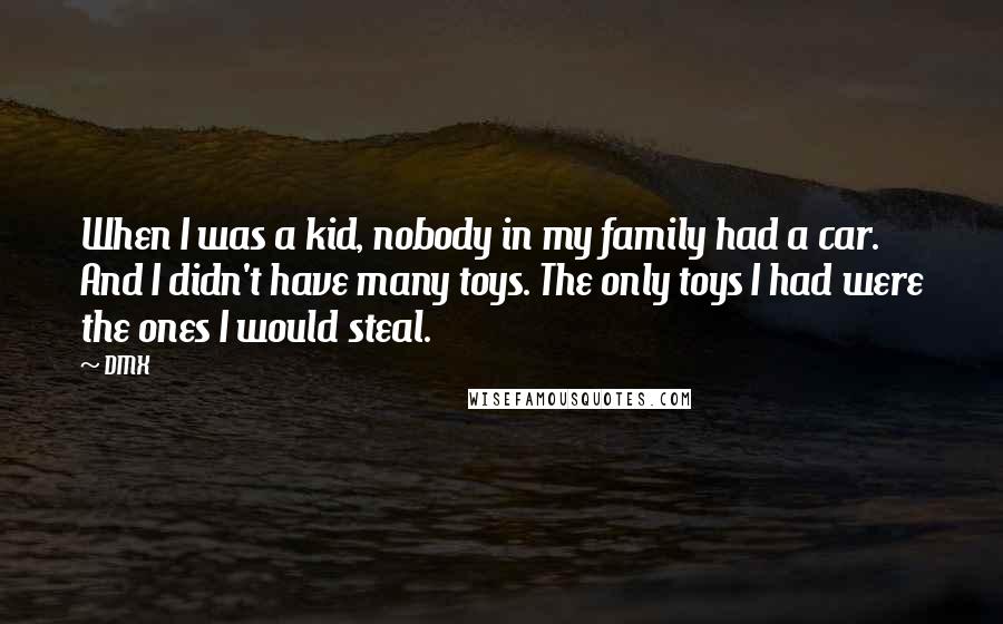 DMX Quotes: When I was a kid, nobody in my family had a car. And I didn't have many toys. The only toys I had were the ones I would steal.