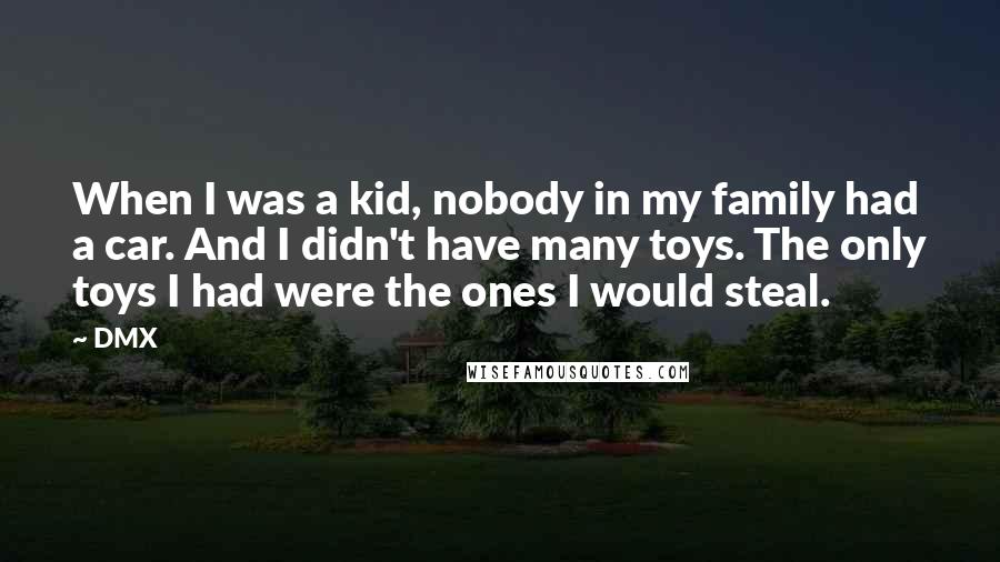 DMX Quotes: When I was a kid, nobody in my family had a car. And I didn't have many toys. The only toys I had were the ones I would steal.