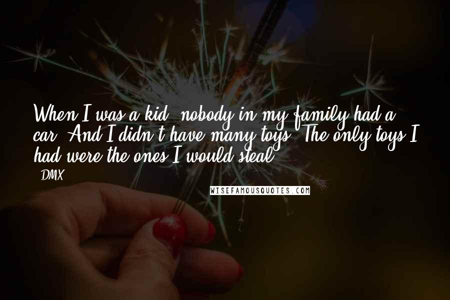DMX Quotes: When I was a kid, nobody in my family had a car. And I didn't have many toys. The only toys I had were the ones I would steal.