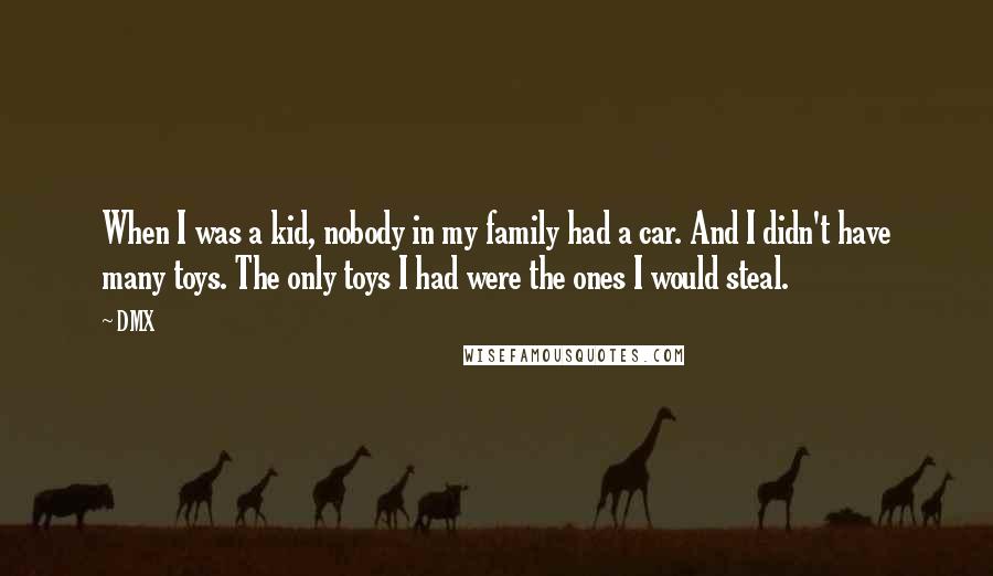 DMX Quotes: When I was a kid, nobody in my family had a car. And I didn't have many toys. The only toys I had were the ones I would steal.