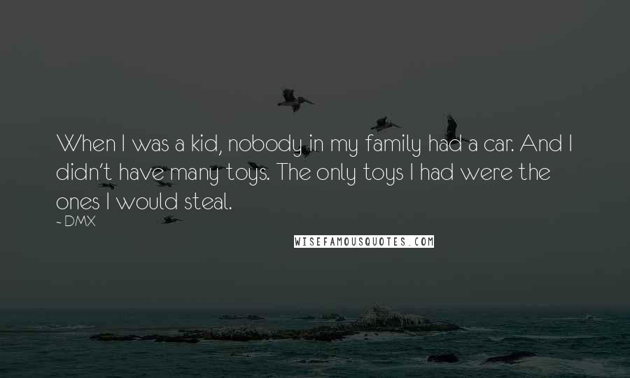DMX Quotes: When I was a kid, nobody in my family had a car. And I didn't have many toys. The only toys I had were the ones I would steal.