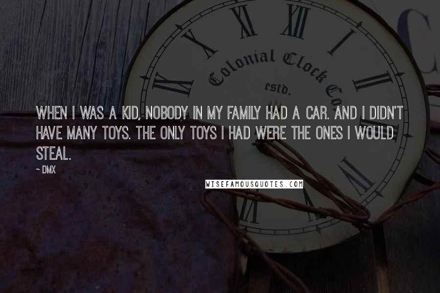 DMX Quotes: When I was a kid, nobody in my family had a car. And I didn't have many toys. The only toys I had were the ones I would steal.