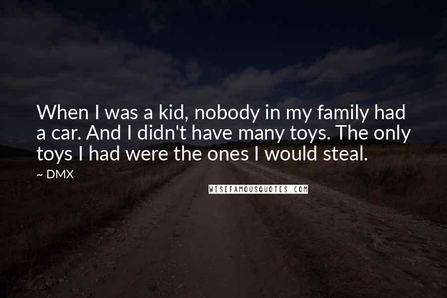 DMX Quotes: When I was a kid, nobody in my family had a car. And I didn't have many toys. The only toys I had were the ones I would steal.