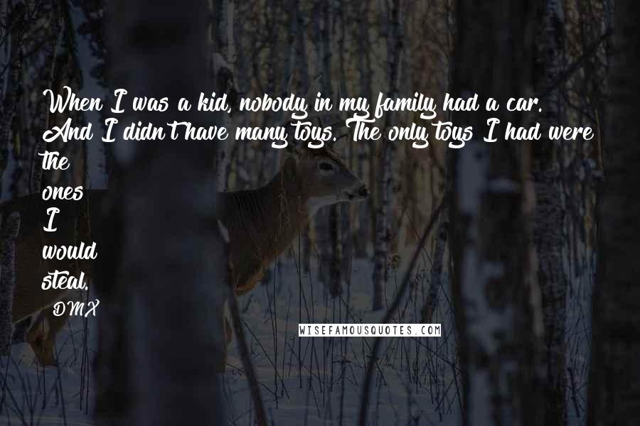 DMX Quotes: When I was a kid, nobody in my family had a car. And I didn't have many toys. The only toys I had were the ones I would steal.