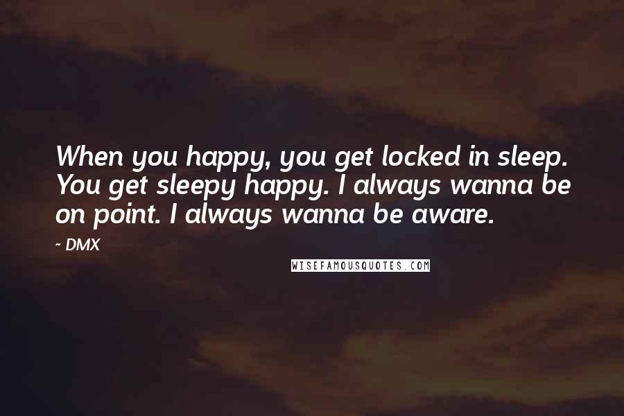 DMX Quotes: When you happy, you get locked in sleep. You get sleepy happy. I always wanna be on point. I always wanna be aware.