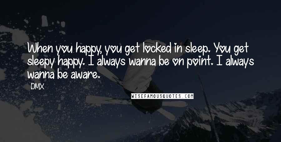 DMX Quotes: When you happy, you get locked in sleep. You get sleepy happy. I always wanna be on point. I always wanna be aware.