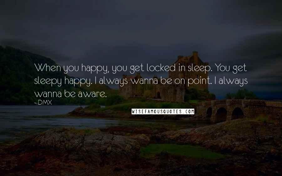 DMX Quotes: When you happy, you get locked in sleep. You get sleepy happy. I always wanna be on point. I always wanna be aware.