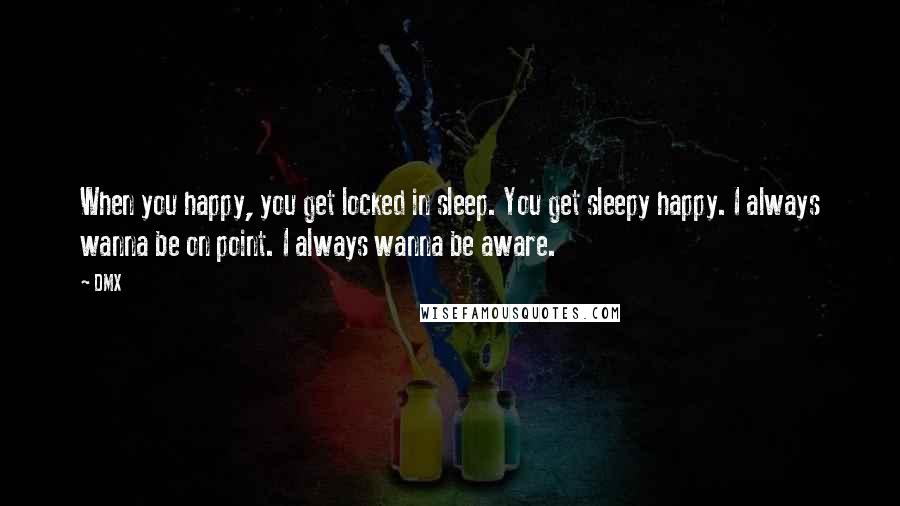 DMX Quotes: When you happy, you get locked in sleep. You get sleepy happy. I always wanna be on point. I always wanna be aware.