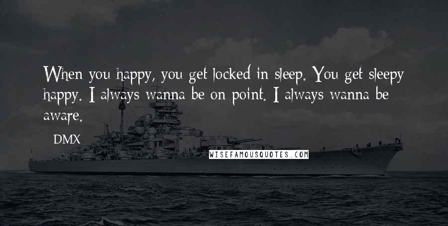 DMX Quotes: When you happy, you get locked in sleep. You get sleepy happy. I always wanna be on point. I always wanna be aware.