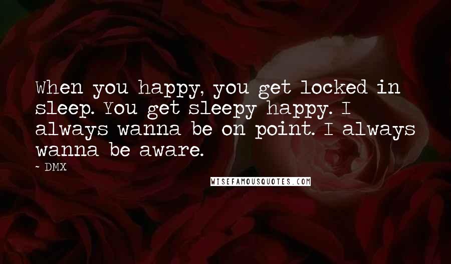 DMX Quotes: When you happy, you get locked in sleep. You get sleepy happy. I always wanna be on point. I always wanna be aware.