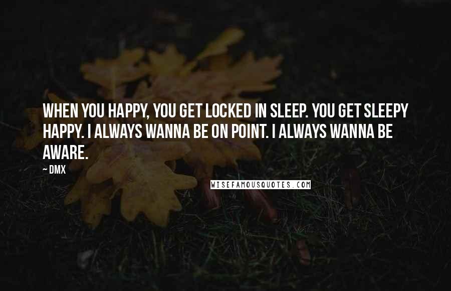 DMX Quotes: When you happy, you get locked in sleep. You get sleepy happy. I always wanna be on point. I always wanna be aware.