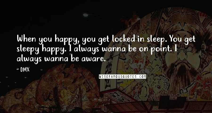 DMX Quotes: When you happy, you get locked in sleep. You get sleepy happy. I always wanna be on point. I always wanna be aware.