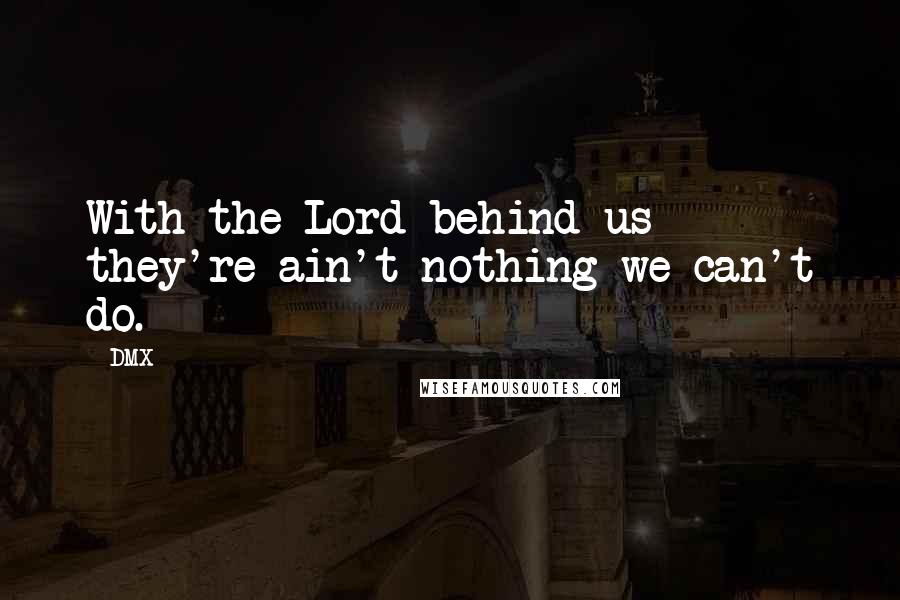 DMX Quotes: With the Lord behind us they're ain't nothing we can't do.